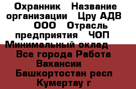 Охранник › Название организации ­ Цру АДВ777, ООО › Отрасль предприятия ­ ЧОП › Минимальный оклад ­ 1 - Все города Работа » Вакансии   . Башкортостан респ.,Кумертау г.